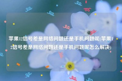 ​苹果12信号差是网络问题还是手机问题呢(苹果12信号差是网络问题还是手机问题