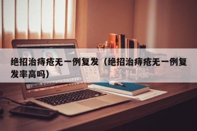 ​绝招治痔疮无一例复发（绝招治痔疮无一例复发率高吗）