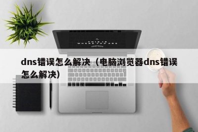 ​dns错误怎么解决（电脑浏览器dns错误怎么解决）