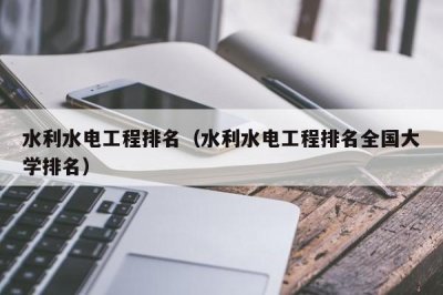 ​水利水电工程排名（水利水电工程排名全国大学排名）