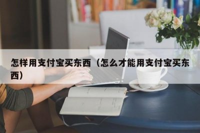 ​怎样用支付宝买东西（怎么才能用支付宝买东西）