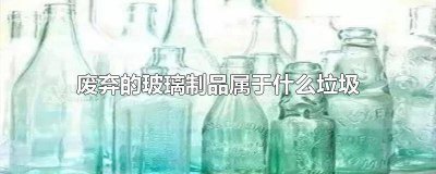 ​废玻璃属于哪类垃圾 玻璃制品属于有害垃圾吗