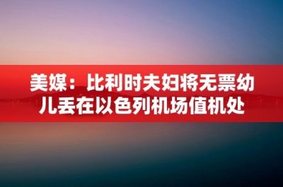 ​美媒：比利时夫妇将无票幼儿丢在以色列机场值机处