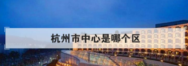 杭州市中心是哪个区,杭州市中心是哪个区图4